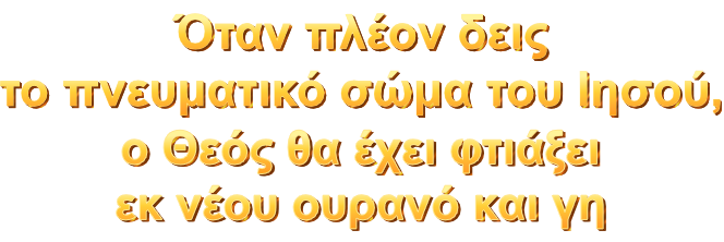 Όταν πλέον δεις το πνευματικό σώμα του Ιησού, ο Θεός θα έχει φτιάξει εκ νέου ουρανό και γη